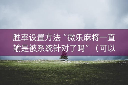 胜率设置方法“微乐麻将一直输是被系统针对了吗”（可以设置输赢吗)