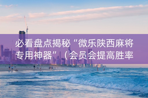 必看盘点揭秘“微乐陕西麻将专用神器”（会员会提高胜率吗)