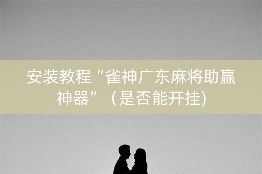 安装教程“雀神广东麻将助赢神器”（是否能开挂)