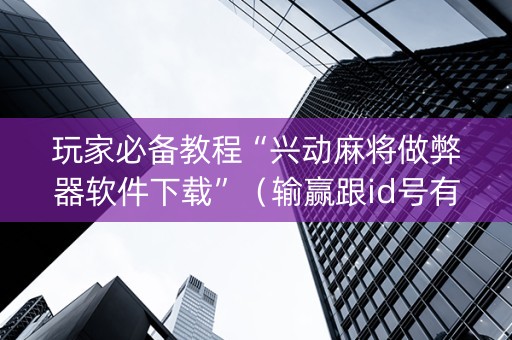 玩家必备教程“兴动麻将做弊器软件下载”（输赢跟id号有关系吗)