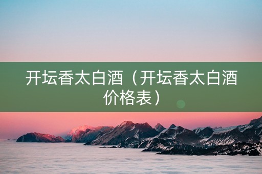 开坛香太白酒（开坛香太白酒价格表）