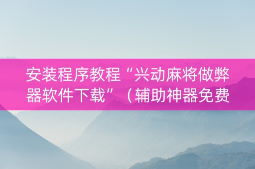 安装程序教程“兴动麻将做弊器软件下载”（辅助神器免费)