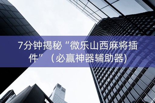 7分钟揭秘“微乐山西麻将插件”（必赢神器辅助器)