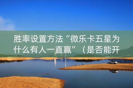 胜率设置方法“微乐卡五星为什么有人一直赢”（是否能开挂)