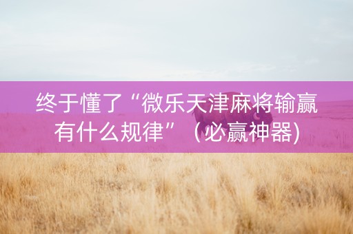 终于懂了“微乐天津麻将输赢有什么规律”（必赢神器)