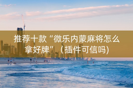 推荐十款“微乐内蒙麻将怎么拿好牌”（插件可信吗)