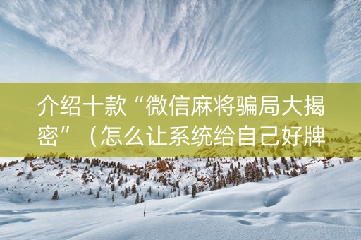 介绍十款“微信麻将骗局大揭密”（怎么让系统给自己好牌)