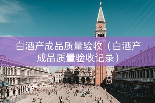 白酒产成品质量验收（白酒产成品质量验收记录）