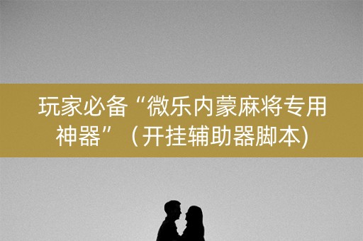 玩家必备“微乐内蒙麻将专用神器”（开挂辅助器脚本)