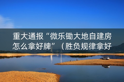 重大通报“微乐锄大地自建房怎么拿好牌”（胜负规律拿好牌)