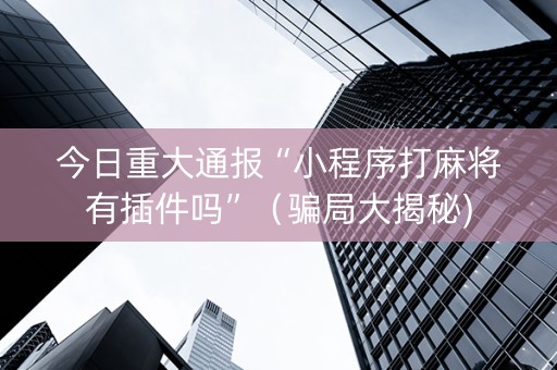 今日重大通报“小程序打麻将有插件吗”（骗局大揭秘)