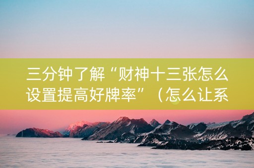 三分钟了解“财神十三张怎么设置提高好牌率”（怎么让系统给自己好牌)