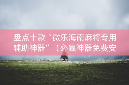 盘点十款“微乐海南麻将专用辅助神器”（必赢神器免费安装)