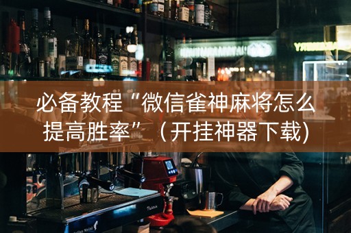 必备教程“微信雀神麻将怎么提高胜率”（开挂神器下载)