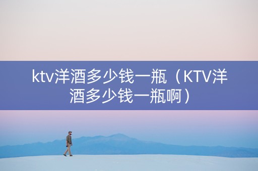 ktv洋酒多少钱一瓶（KTV洋酒多少钱一瓶啊）