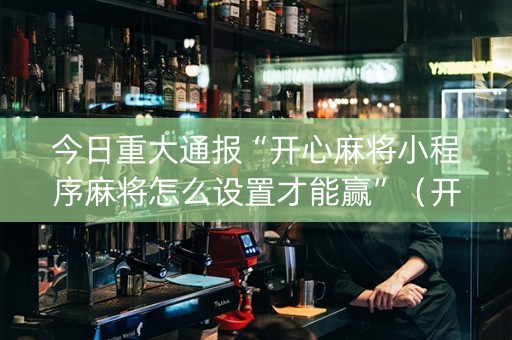今日重大通报“开心麻将小程序麻将怎么设置才能赢”（开挂神器下载)