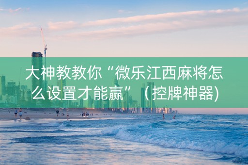 大神教教你“微乐江西麻将怎么设置才能赢”（控牌神器)