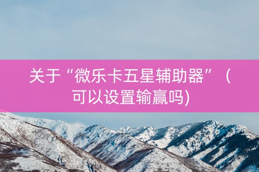 关于“微乐卡五星辅助器”（可以设置输赢吗)