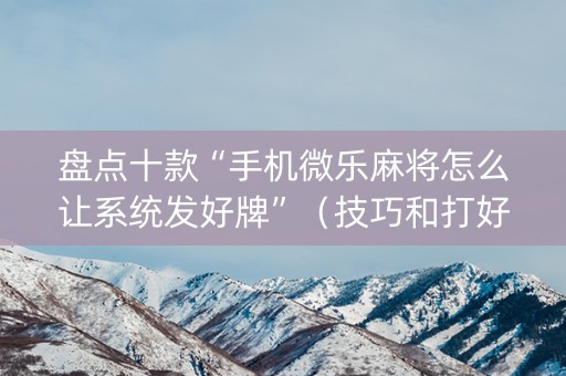 盘点十款“手机微乐麻将怎么让系统发好牌”（技巧和打好牌方法)