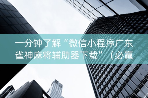 一分钟了解“微信小程序广东雀神麻将辅助器下载”（必赢神器免费安装)