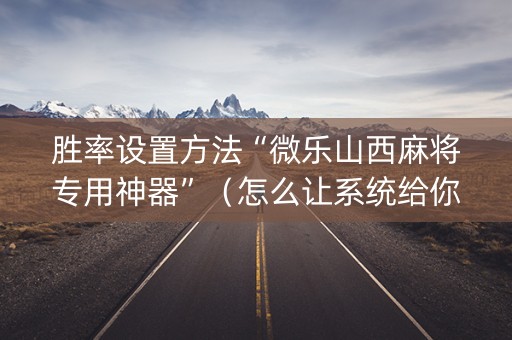 胜率设置方法“微乐山西麻将专用神器”（怎么让系统给你发好牌)