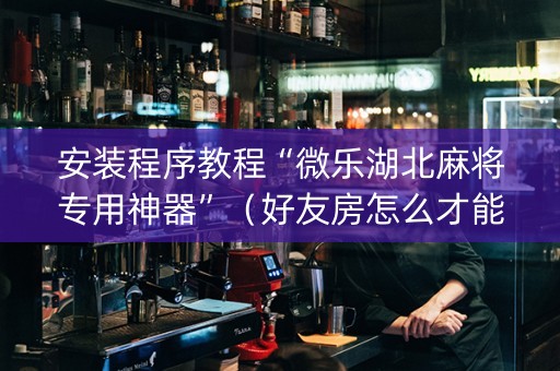 安装程序教程“微乐湖北麻将专用神器”（好友房怎么才能赢)