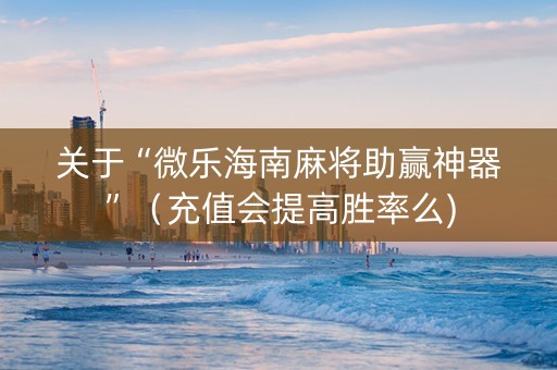 关于“微乐海南麻将助赢神器”（充值会提高胜率么)