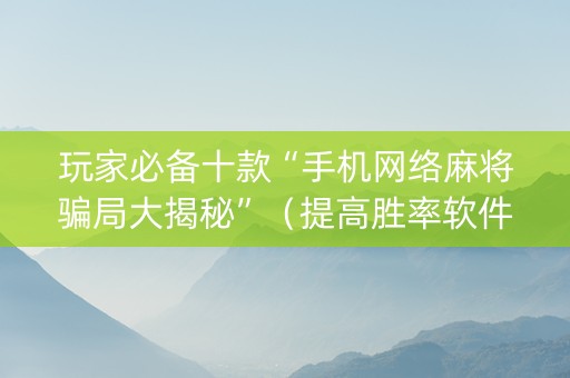 玩家必备十款“手机网络麻将骗局大揭秘”（提高胜率软件)