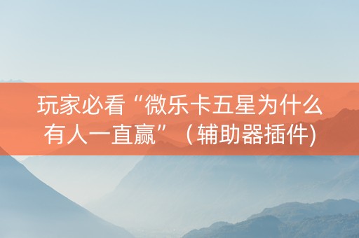 玩家必看“微乐卡五星为什么有人一直赢”（辅助器插件)