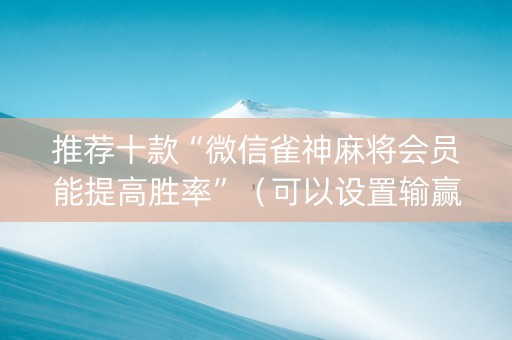 推荐十款“微信雀神麻将会员能提高胜率”（可以设置输赢吗)