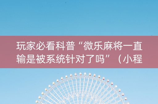 玩家必看科普“微乐麻将一直输是被系统针对了吗”（小程序控牌器)