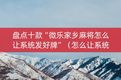 盘点十款“微乐家乡麻将怎么让系统发好牌”（怎么让系统给你发好牌)