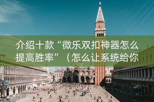 介绍十款“微乐双扣神器怎么提高胜率”（怎么让系统给你发好牌)