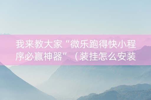 我来教大家“微乐跑得快小程序必赢神器”（装挂怎么安装)