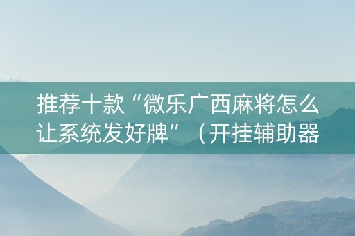 推荐十款“微乐广西麻将怎么让系统发好牌”（开挂辅助器脚本)