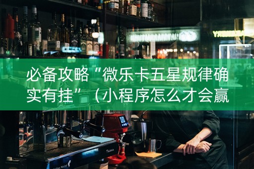 必备攻略“微乐卡五星规律确实有挂”（小程序怎么才会赢)