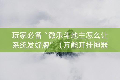 玩家必备“微乐斗地主怎么让系统发好牌”（万能开挂神器)