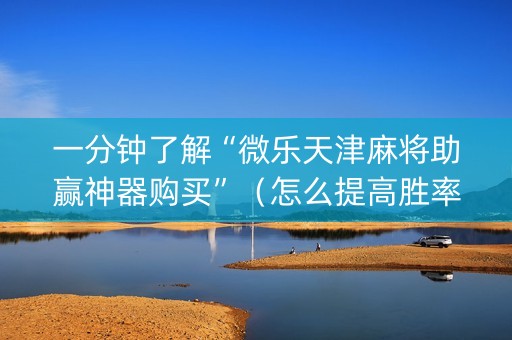 一分钟了解“微乐天津麻将助赢神器购买”（怎么提高胜率)