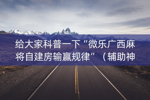 给大家科普一下“微乐广西麻将自建房输赢规律”（辅助神器免费)