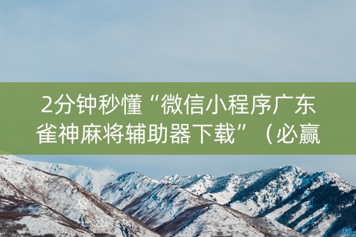 2分钟秒懂“微信小程序广东雀神麻将辅助器下载”（必赢神器辅助器)