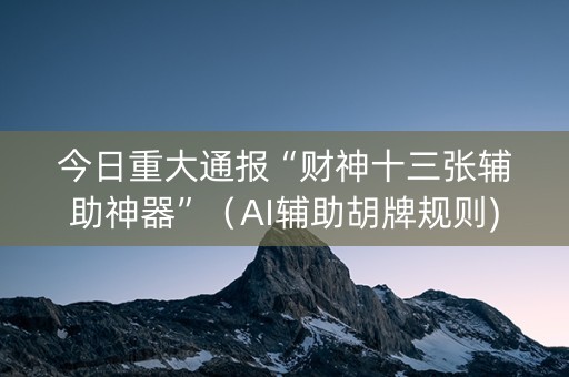 今日重大通报“财神十三张辅助神器”（AI辅助胡牌规则)