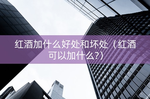 红酒加什么好处和坏处（红酒可以加什么?）