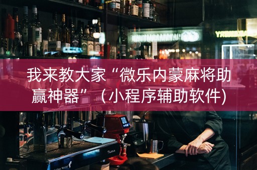我来教大家“微乐内蒙麻将助赢神器”（小程序辅助软件)