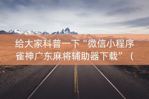 给大家科普一下“微信小程序雀神广东麻将辅助器下载”（怎么让系统给自己好牌)