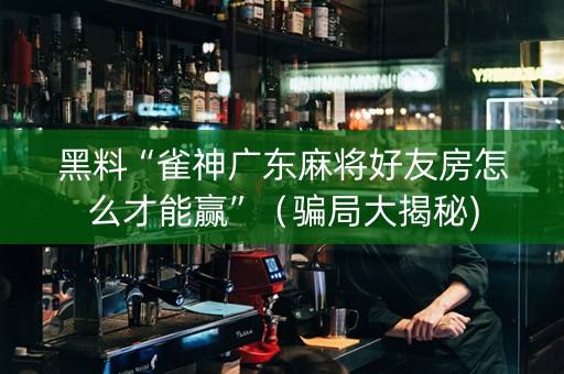 黑料“雀神广东麻将好友房怎么才能赢”（骗局大揭秘)