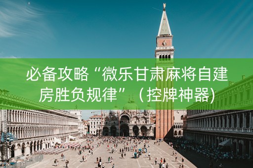 必备攻略“微乐甘肃麻将自建房胜负规律”（控牌神器)