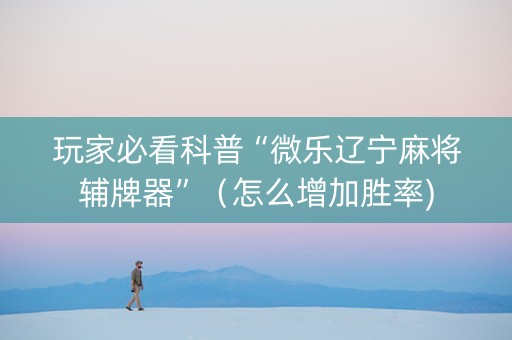 玩家必看科普“微乐辽宁麻将辅牌器”（怎么增加胜率)