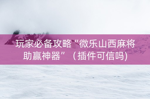 玩家必备攻略“微乐山西麻将助赢神器”（插件可信吗)