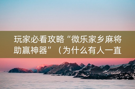 玩家必看攻略“微乐家乡麻将助赢神器”（为什么有人一直赢)