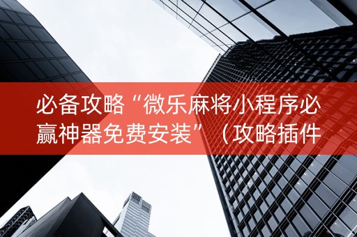 必备攻略“微乐麻将小程序必赢神器免费安装”（攻略插件)